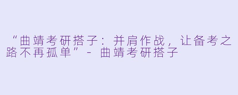 “曲靖考研搭子:并肩作战,让备考之路不再孤单”