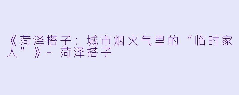 《菏泽搭子：城市烟火气里的“临时家人”》-菏泽搭子