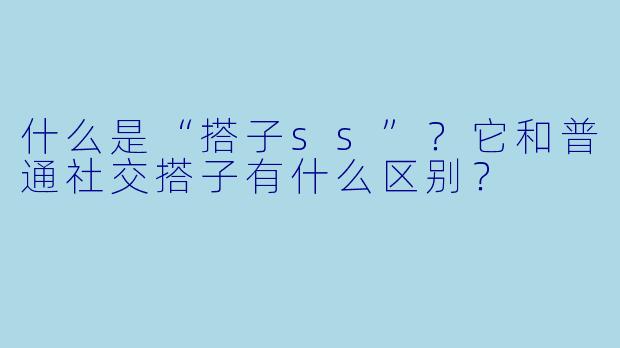 什么是“搭子ss”?它和普通社交搭子有什么区别?