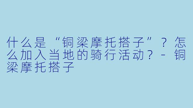 什么是“铜梁摩托搭子”?怎么加入当地的骑行活动?