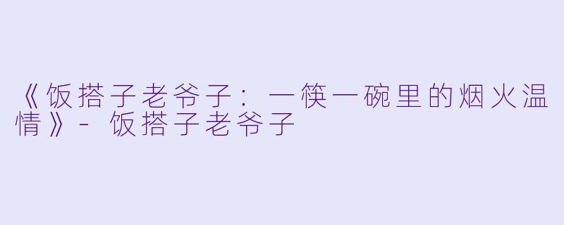 《饭搭子老爷子:一筷一碗里的烟火温情》