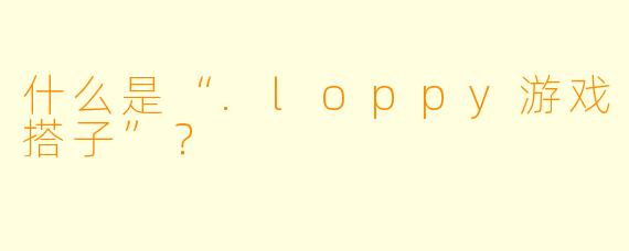 什么是“.loppy游戏搭子”?