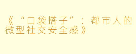 《“口袋搭子”：都市人的微型社交安全感》