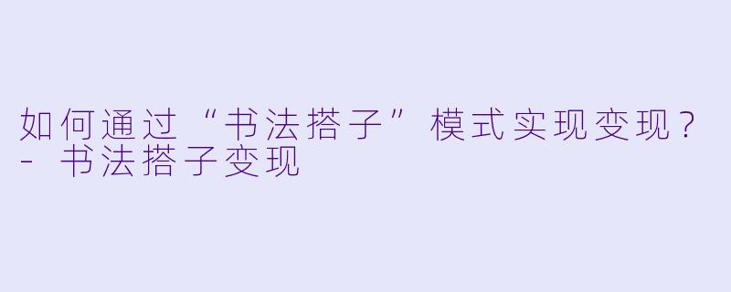 如何通过“书法搭子”模式实现变现?