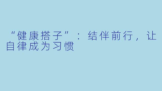 “健康搭子”：结伴前行，让自律成为习惯