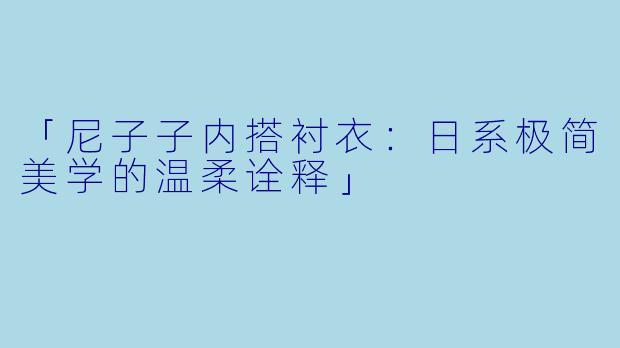 「尼子子内搭衬衣：日系极简美学的温柔诠释」