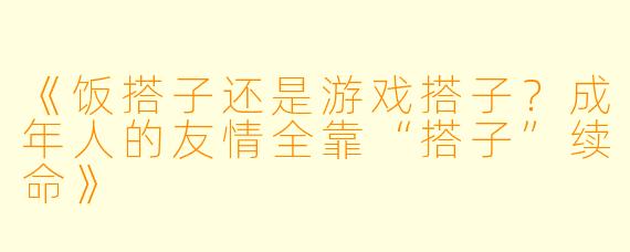 《饭搭子还是游戏搭子？成年人的友情全靠“搭子”续命》