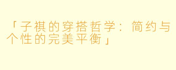 「子祺的穿搭哲学：简约与个性的完美平衡」