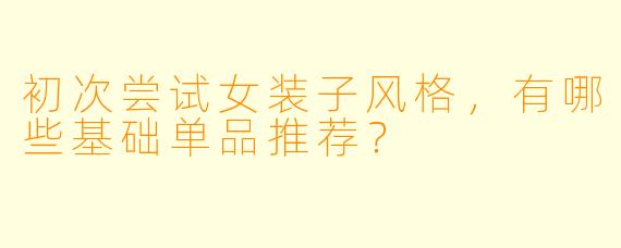 初次尝试女装子风格，有哪些基础单品推荐？