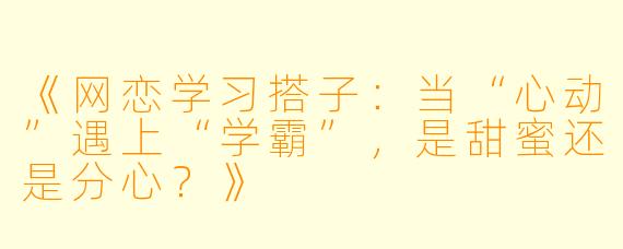 《网恋学习搭子:当“心动”遇上“学霸”,是甜蜜还是分心?》