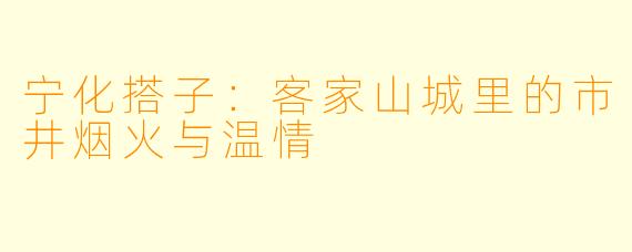 宁化搭子:客家山城里的市井烟火与温情