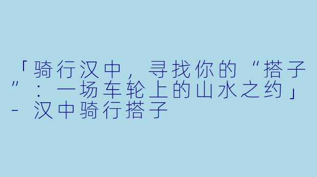 「骑行汉中，寻找你的“搭子”：一场车轮上的山水之约」-汉中骑行搭子