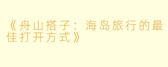 《舟山搭子：海岛旅行的最佳打开方式》