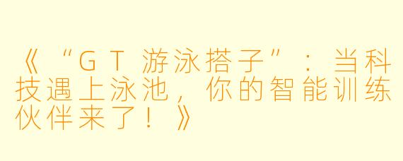 《“GT游泳搭子”:当科技遇上泳池,你的智能训练伙伴来了!》