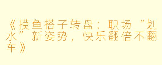 《摸鱼搭子转盘：职场“划水”新姿势，快乐翻倍不翻车》
