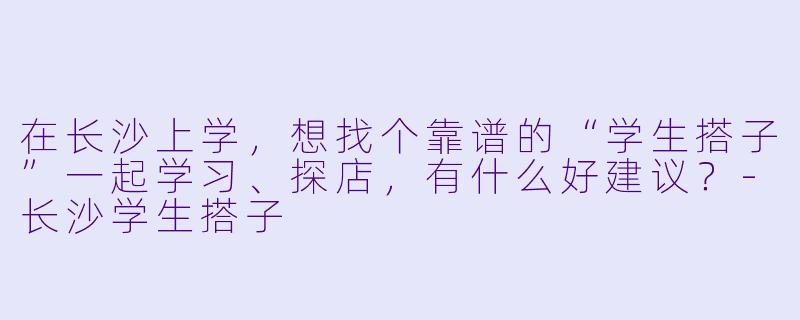 在长沙上学,想找个靠谱的“学生搭子”一起学习、探店,有什么好建议?