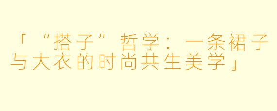 「“搭子”哲学:一条裙子与大衣的时尚共生美学」