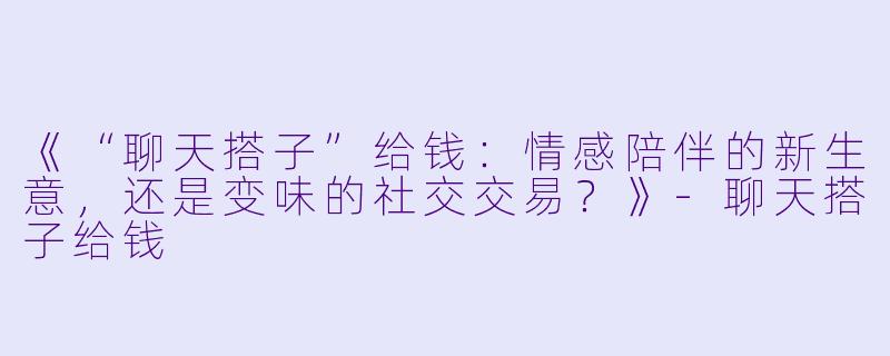 《“聊天搭子”给钱：情感陪伴的新生意，还是变味的社交交易？》-聊天搭子给钱