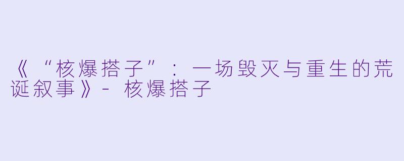 《“核爆搭子”:一场毁灭与重生的荒诞叙事》-核爆搭子