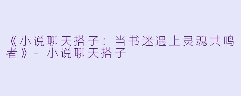 《小说聊天搭子:当书迷遇上灵魂共鸣者》