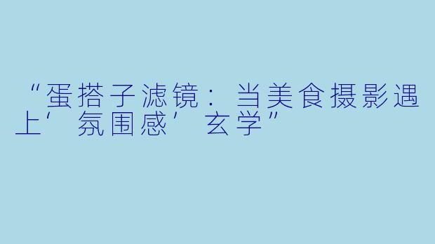 “蛋搭子滤镜:当美食摄影遇上‘氛围感’玄学”