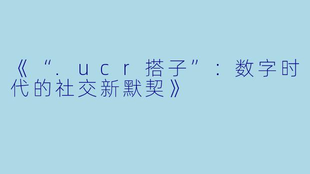 《“.ucr搭子”:数字时代的社交新默契》
