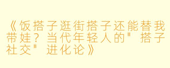 《饭搭子逛街搭子还能替我带娃？当代年轻人的