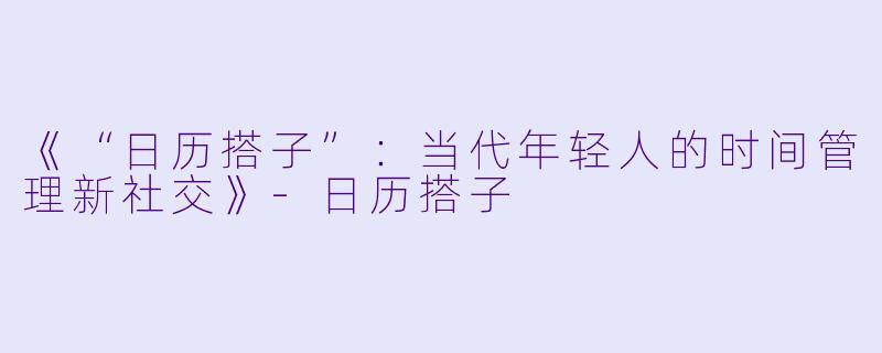 《“日历搭子”：当代年轻人的时间管理新社交》-日历搭子