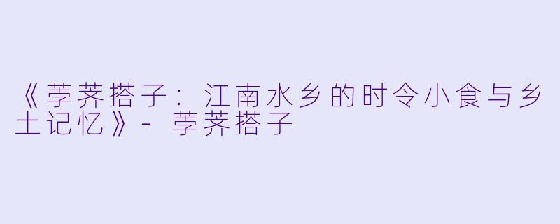 《荸荠搭子:江南水乡的时令小食与乡土记忆》