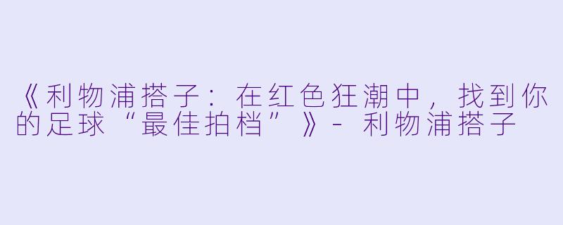 《利物浦搭子:在红色狂潮中,找到你的足球“最佳拍档”》