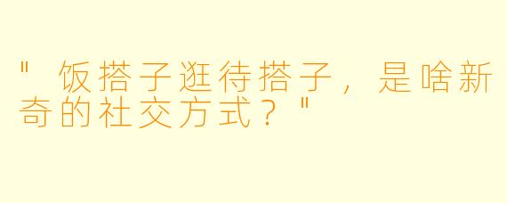 "饭搭子逛待搭子，是啥新奇的社交方式？"