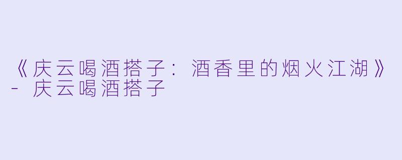 《庆云喝酒搭子:酒香里的烟火江湖》