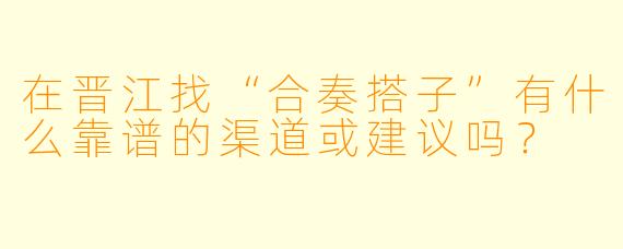 在晋江找“合奏搭子”有什么靠谱的渠道或建议吗？