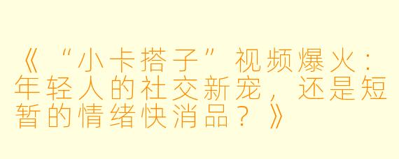 《“小卡搭子”视频爆火:年轻人的社交新宠,还是短暂的情绪快消品?》