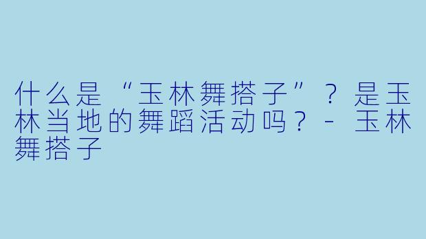 什么是“玉林舞搭子”?是玉林当地的舞蹈活动吗?