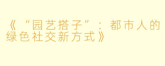 《“园艺搭子”:都市人的绿色社交新方式》