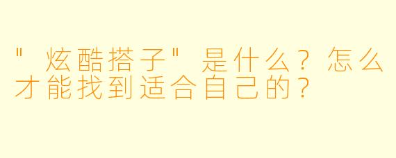 "炫酷搭子"是什么?怎么才能找到适合自己的?