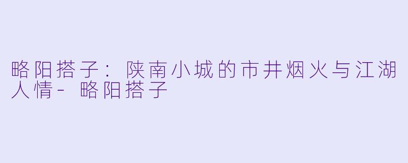 略阳搭子：陕南小城的市井烟火与江湖人情-略阳搭子