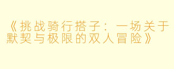《挑战骑行搭子:一场关于默契与极限的双人冒险》