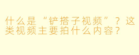 什么是“铲搭子视频”?这类视频主要拍什么内容?