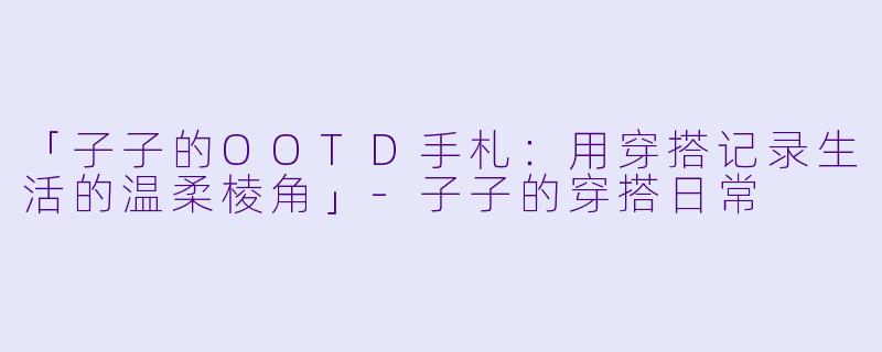「子子的OOTD手札:用穿搭记录生活的温柔棱角」