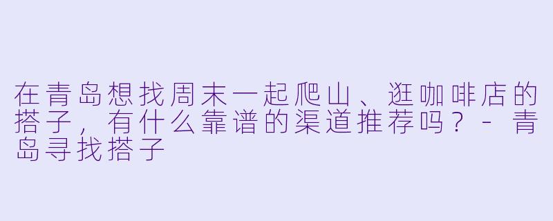 在青岛想找周末一起爬山、逛咖啡店的搭子，有什么靠谱的渠道推荐吗？-青岛寻找搭子