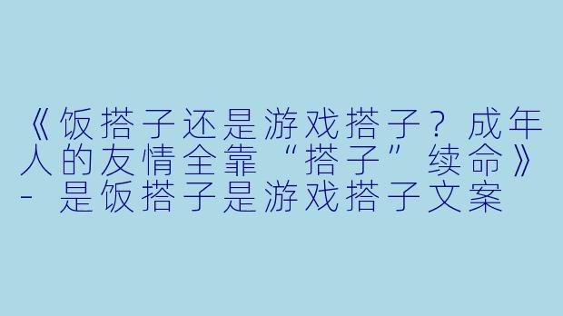 《饭搭子还是游戏搭子？成年人的友情全靠“搭子”续命》-是饭搭子是游戏搭子文案