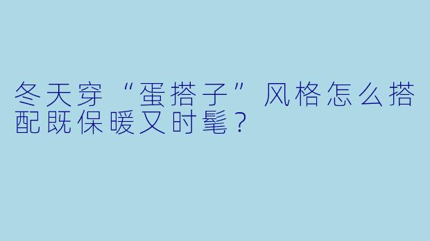 冬天穿“蛋搭子”风格怎么搭配既保暖又时髦?