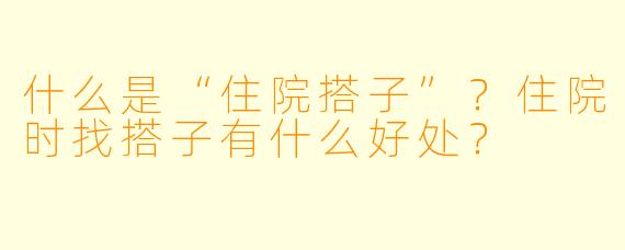什么是“住院搭子”?住院时找搭子有什么好处?
