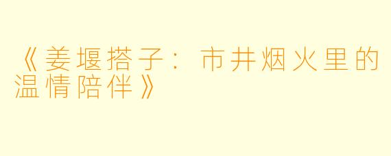 《姜堰搭子：市井烟火里的温情陪伴》