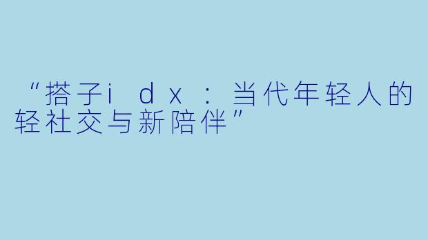 “搭子idx：当代年轻人的轻社交与新陪伴”