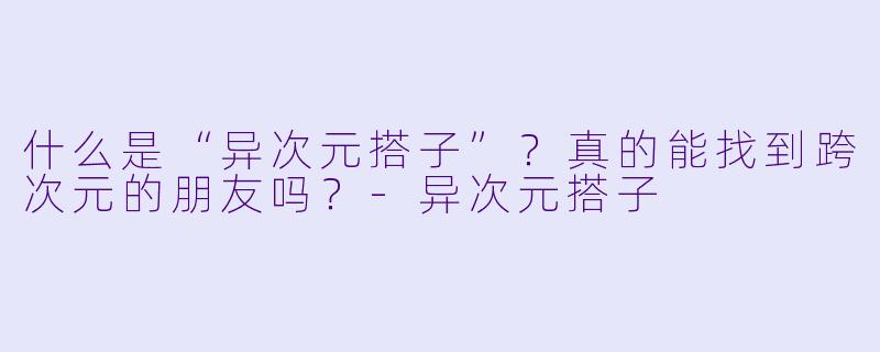 什么是“异次元搭子”?真的能找到跨次元的朋友吗?
