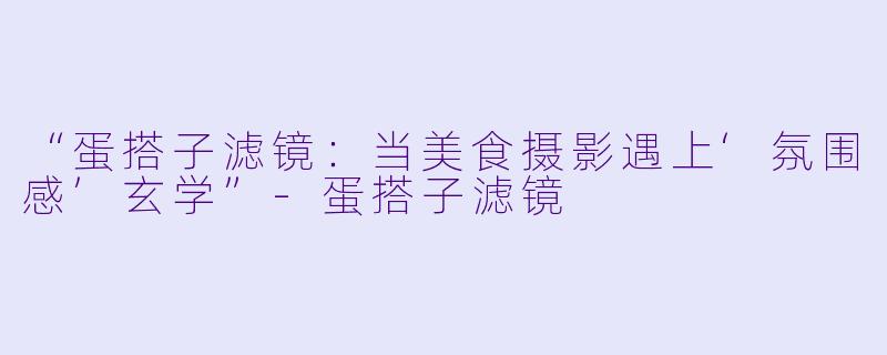 “蛋搭子滤镜:当美食摄影遇上‘氛围感’玄学”-蛋搭子滤镜