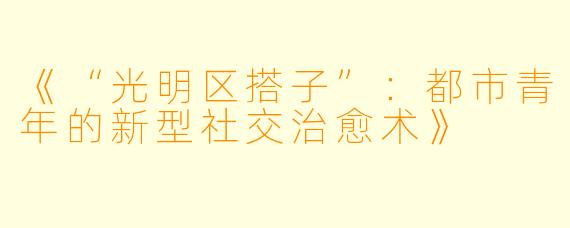 《“光明区搭子”:都市青年的新型社交治愈术》